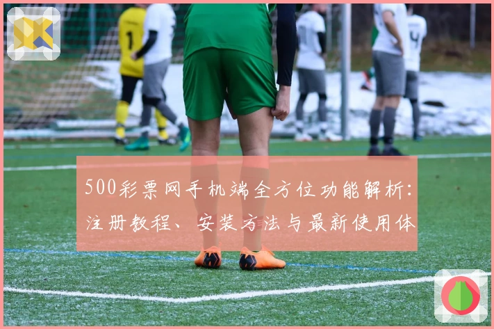 500彩票网手机端全方位功能解析：注册教程、安装方法与最新使用体验详解
