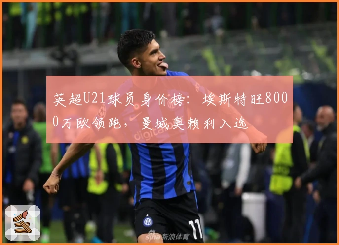 英超U21球员身价榜：埃斯特旺8000万欧领跑，曼城奥赖利入选