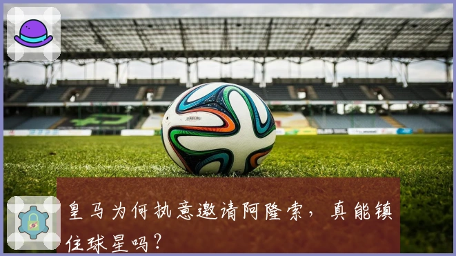 皇马为何执意邀请阿隆索，真能镇住球星吗？