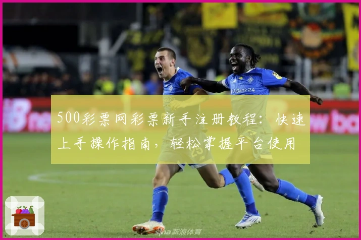 500彩票网彩票新手注册教程：快速上手操作指南，轻松掌握平台使用方法