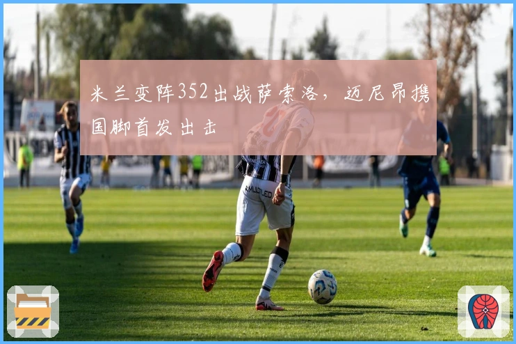 米兰变阵352出战萨索洛，迈尼昂携国脚首发出击