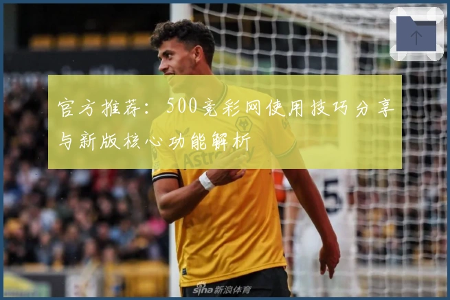 官方推荐:500竞彩网使用技巧分享与新版核心功能解析