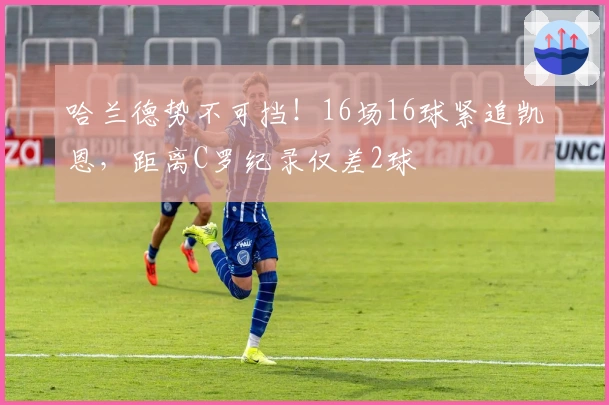 哈兰德势不可挡！16场16球紧追凯恩，距离C罗纪录仅差2球