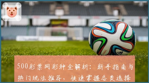 500彩票网彩种全解析：新手指南与热门玩法推荐，快速掌握各类选择窍门