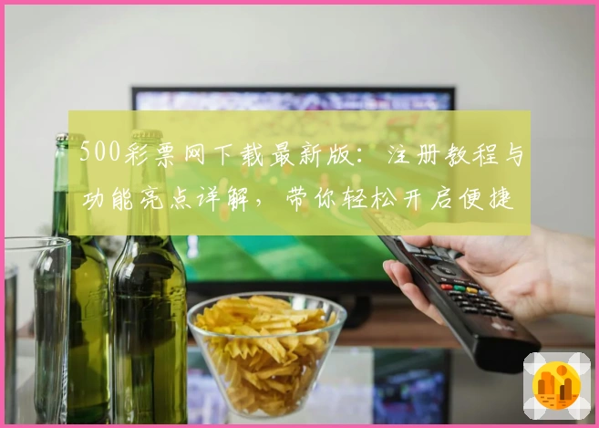 500彩票网下载最新版:注册教程与功能亮点详解,带你轻松开启便捷体验
