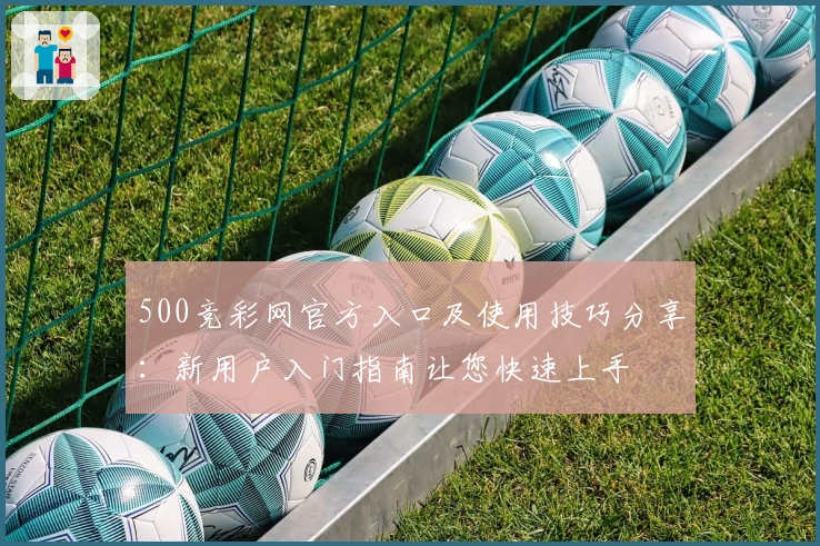 500竞彩网官方入口及使用技巧分享：新用户入门指南让您快速上手