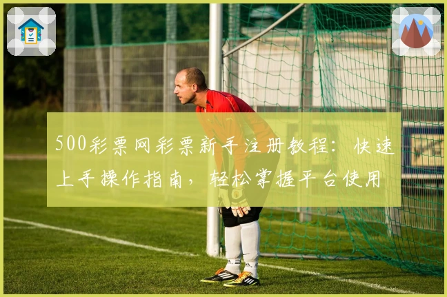 500彩票网彩票新手注册教程：快速上手操作指南，轻松掌握平台使用方法