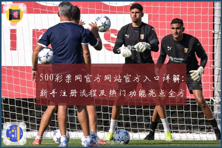 500彩票网官方网站官方入口详解：新手注册流程及热门功能亮点全方位解析