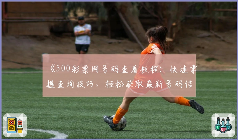 《500彩票网号码查看教程：快速掌握查询技巧，轻松获取最新号码信息》