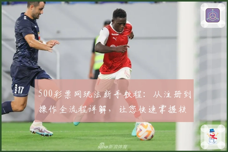 500彩票网玩法新手教程：从注册到操作全流程详解，让您快速掌握核心技巧