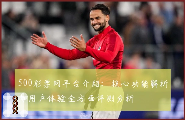 500彩票网平台介绍：核心功能解析与用户体验全方面评测分析