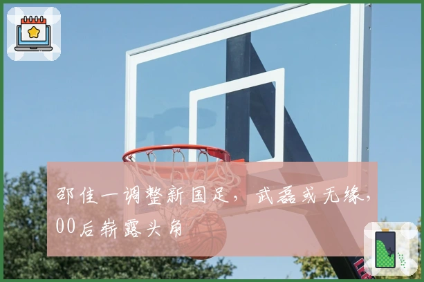 邵佳一调整新国足，武磊或无缘，00后崭露头角