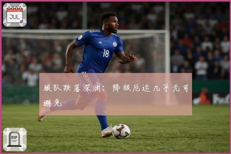 狼队跌落深渊：降级厄运几乎无可避免