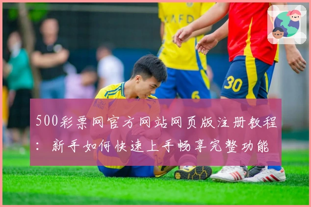 500彩票网官方网站网页版注册教程：新手如何快速上手畅享完整功能体验