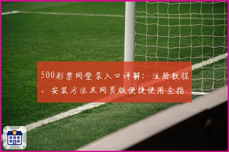 500彩票网登录入口详解:注册教程、安装方法及网页版便捷使用全指南