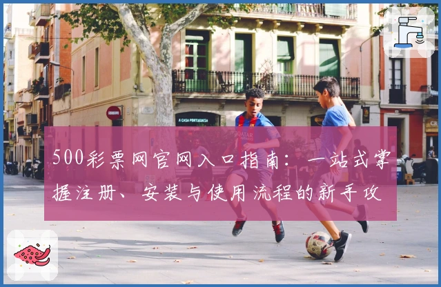 500彩票网官网入口指南：一站式掌握注册、安装与使用流程的新手攻略