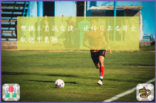 樊振东首战告捷，逆转日本名将全取德甲首胜